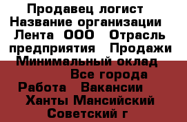 Продавец-логист › Название организации ­ Лента, ООО › Отрасль предприятия ­ Продажи › Минимальный оклад ­ 23 000 - Все города Работа » Вакансии   . Ханты-Мансийский,Советский г.